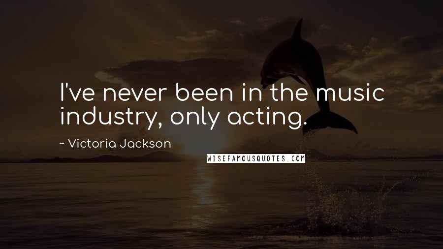 Victoria Jackson Quotes: I've never been in the music industry, only acting.