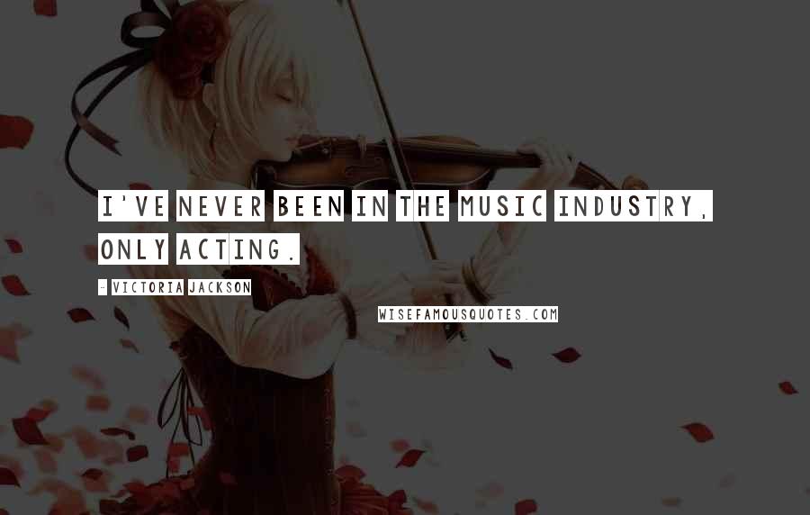 Victoria Jackson Quotes: I've never been in the music industry, only acting.