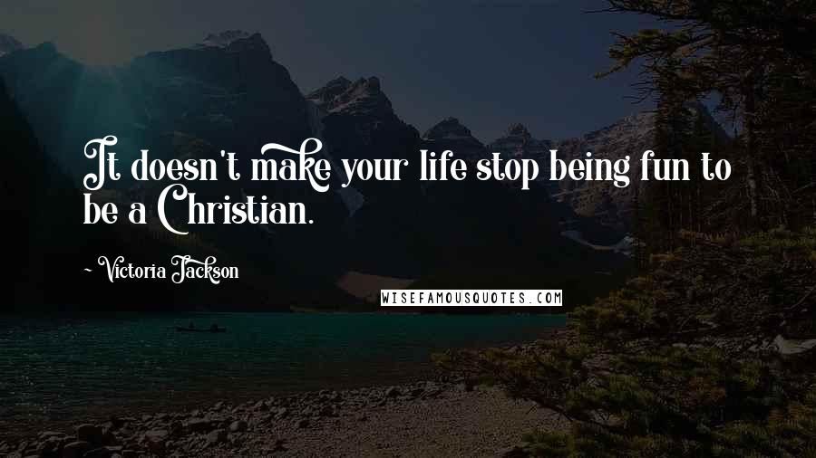 Victoria Jackson Quotes: It doesn't make your life stop being fun to be a Christian.