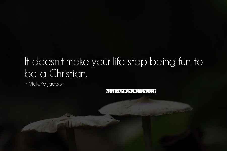 Victoria Jackson Quotes: It doesn't make your life stop being fun to be a Christian.