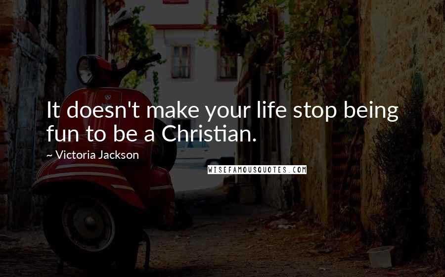 Victoria Jackson Quotes: It doesn't make your life stop being fun to be a Christian.