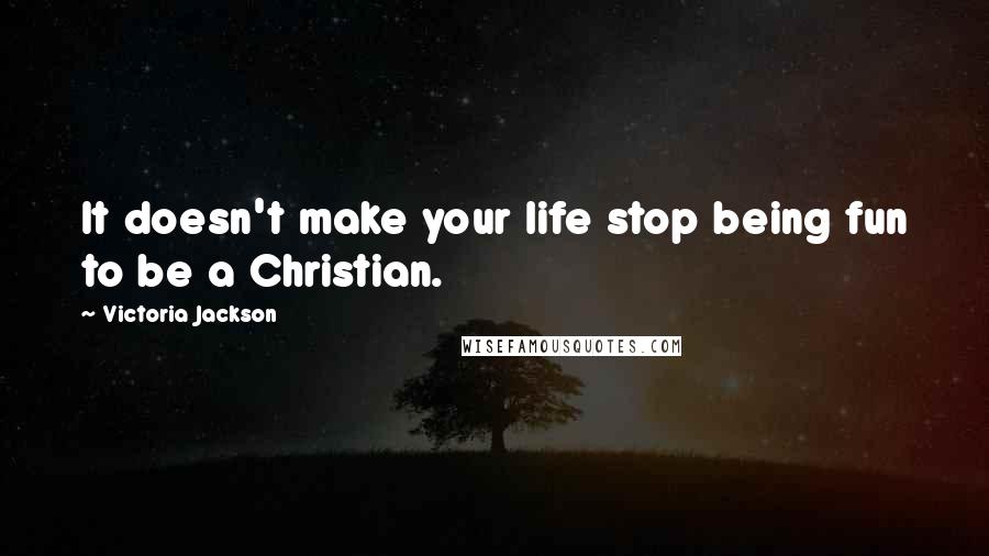 Victoria Jackson Quotes: It doesn't make your life stop being fun to be a Christian.