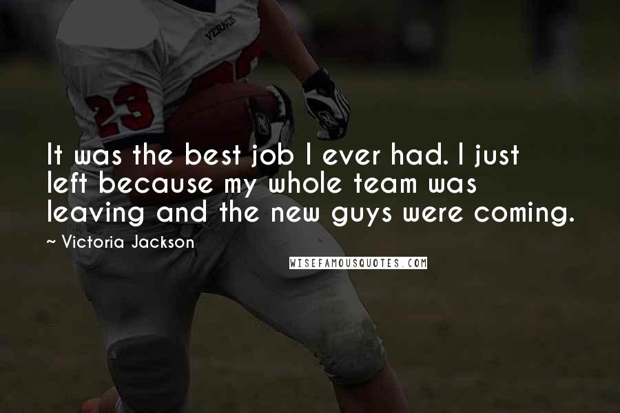 Victoria Jackson Quotes: It was the best job I ever had. I just left because my whole team was leaving and the new guys were coming.