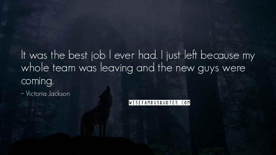 Victoria Jackson Quotes: It was the best job I ever had. I just left because my whole team was leaving and the new guys were coming.