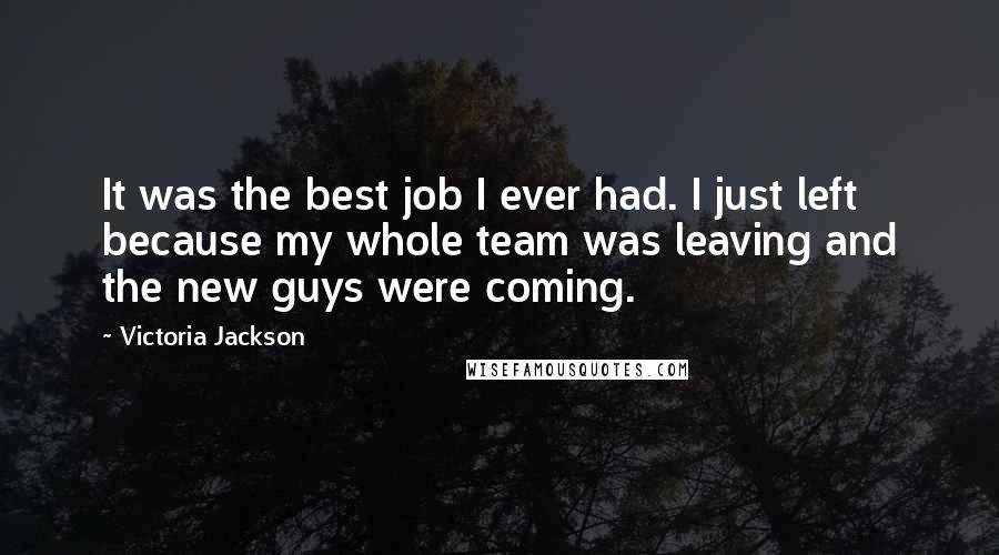 Victoria Jackson Quotes: It was the best job I ever had. I just left because my whole team was leaving and the new guys were coming.