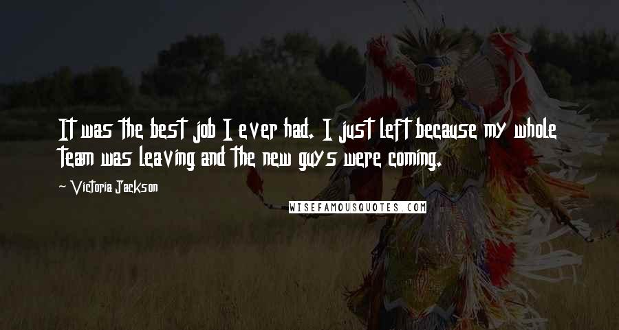 Victoria Jackson Quotes: It was the best job I ever had. I just left because my whole team was leaving and the new guys were coming.