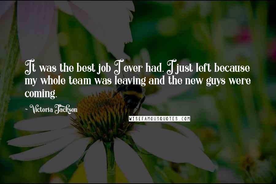 Victoria Jackson Quotes: It was the best job I ever had. I just left because my whole team was leaving and the new guys were coming.