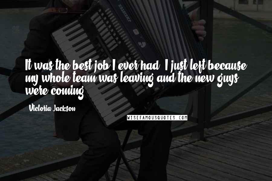 Victoria Jackson Quotes: It was the best job I ever had. I just left because my whole team was leaving and the new guys were coming.