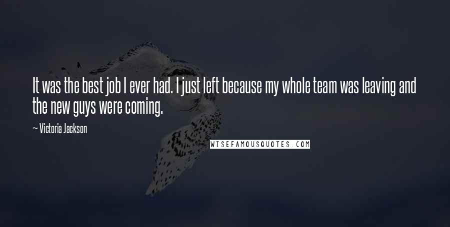 Victoria Jackson Quotes: It was the best job I ever had. I just left because my whole team was leaving and the new guys were coming.