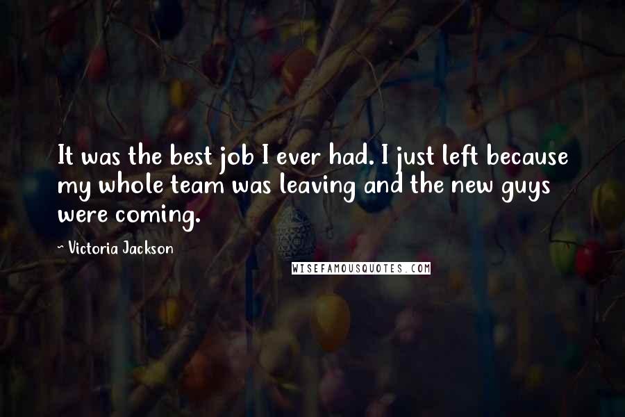 Victoria Jackson Quotes: It was the best job I ever had. I just left because my whole team was leaving and the new guys were coming.