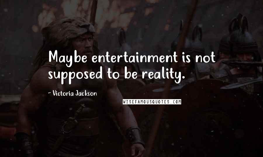 Victoria Jackson Quotes: Maybe entertainment is not supposed to be reality.