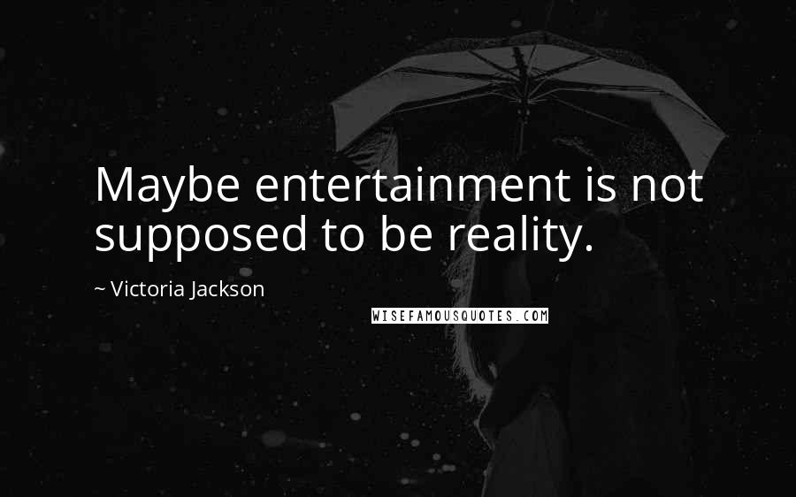 Victoria Jackson Quotes: Maybe entertainment is not supposed to be reality.