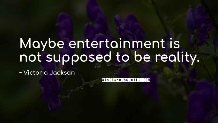 Victoria Jackson Quotes: Maybe entertainment is not supposed to be reality.