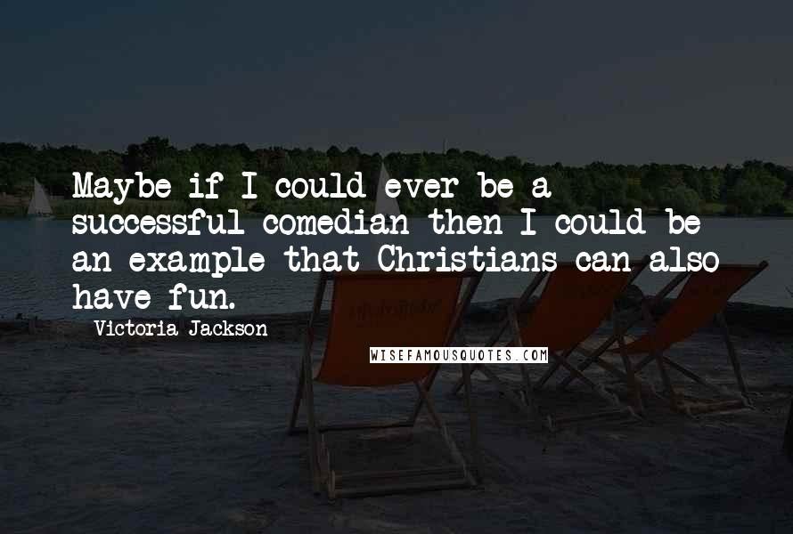 Victoria Jackson Quotes: Maybe if I could ever be a successful comedian then I could be an example that Christians can also have fun.