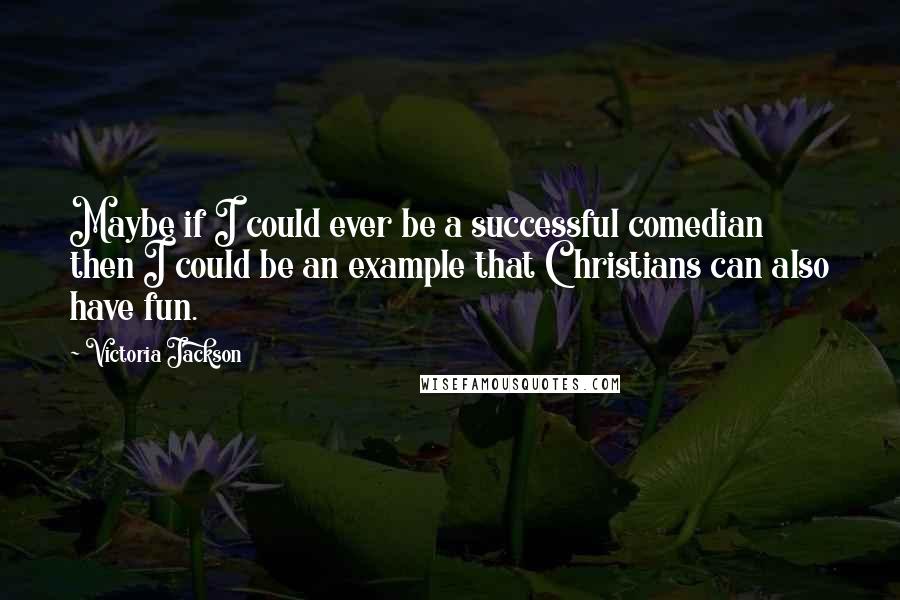 Victoria Jackson Quotes: Maybe if I could ever be a successful comedian then I could be an example that Christians can also have fun.