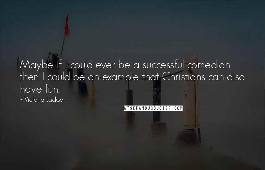 Victoria Jackson Quotes: Maybe if I could ever be a successful comedian then I could be an example that Christians can also have fun.