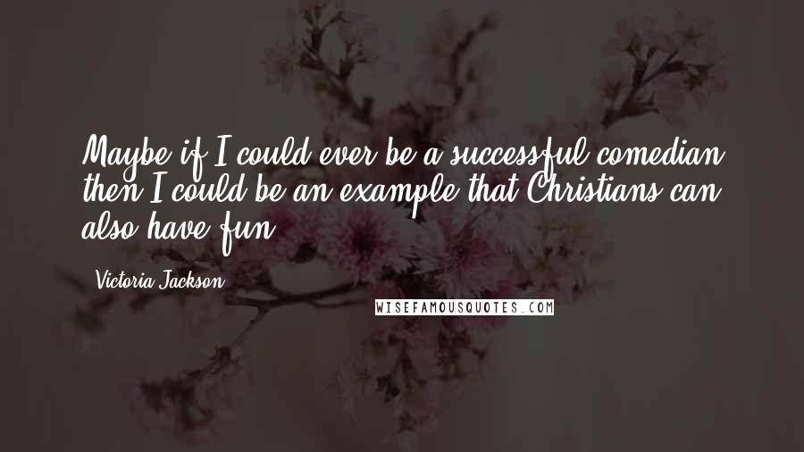 Victoria Jackson Quotes: Maybe if I could ever be a successful comedian then I could be an example that Christians can also have fun.