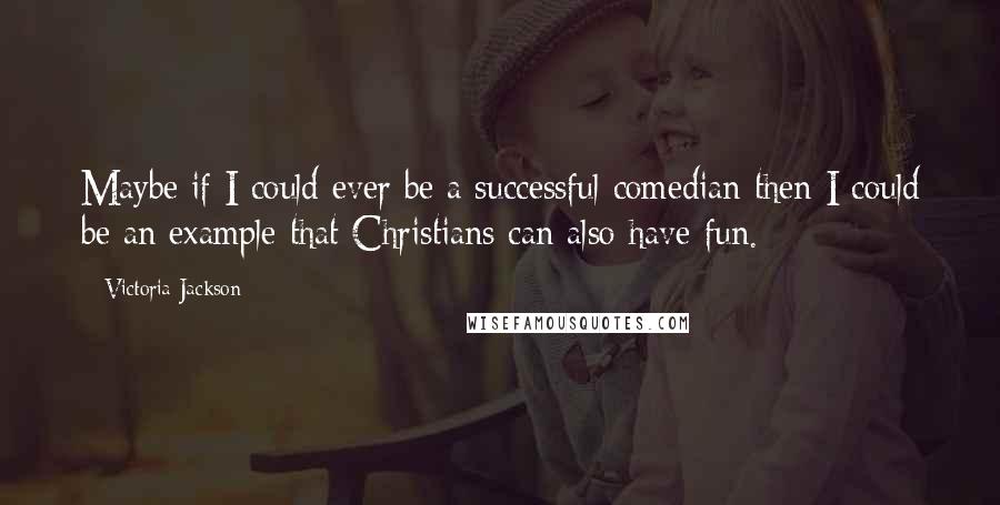 Victoria Jackson Quotes: Maybe if I could ever be a successful comedian then I could be an example that Christians can also have fun.