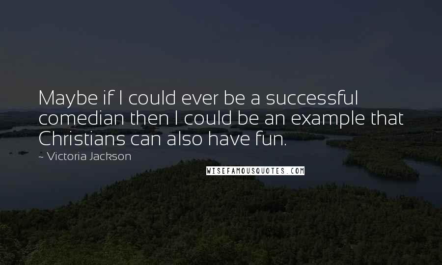 Victoria Jackson Quotes: Maybe if I could ever be a successful comedian then I could be an example that Christians can also have fun.