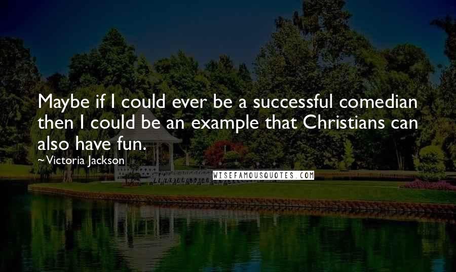 Victoria Jackson Quotes: Maybe if I could ever be a successful comedian then I could be an example that Christians can also have fun.