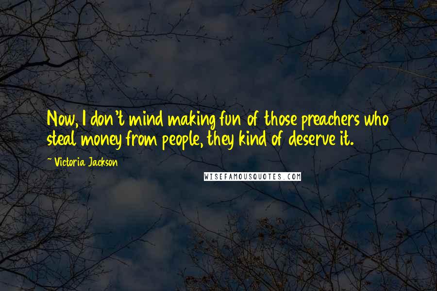 Victoria Jackson Quotes: Now, I don't mind making fun of those preachers who steal money from people, they kind of deserve it.