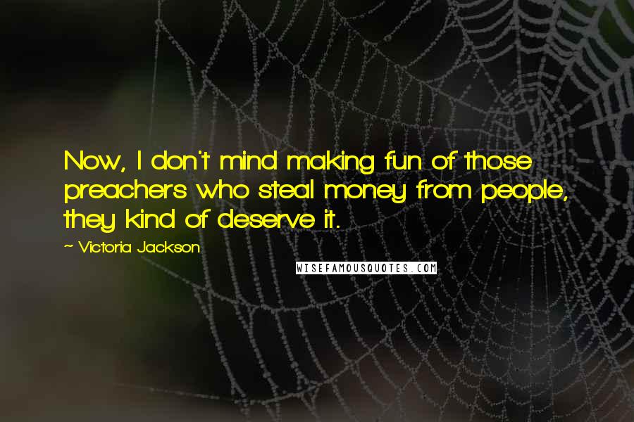 Victoria Jackson Quotes: Now, I don't mind making fun of those preachers who steal money from people, they kind of deserve it.