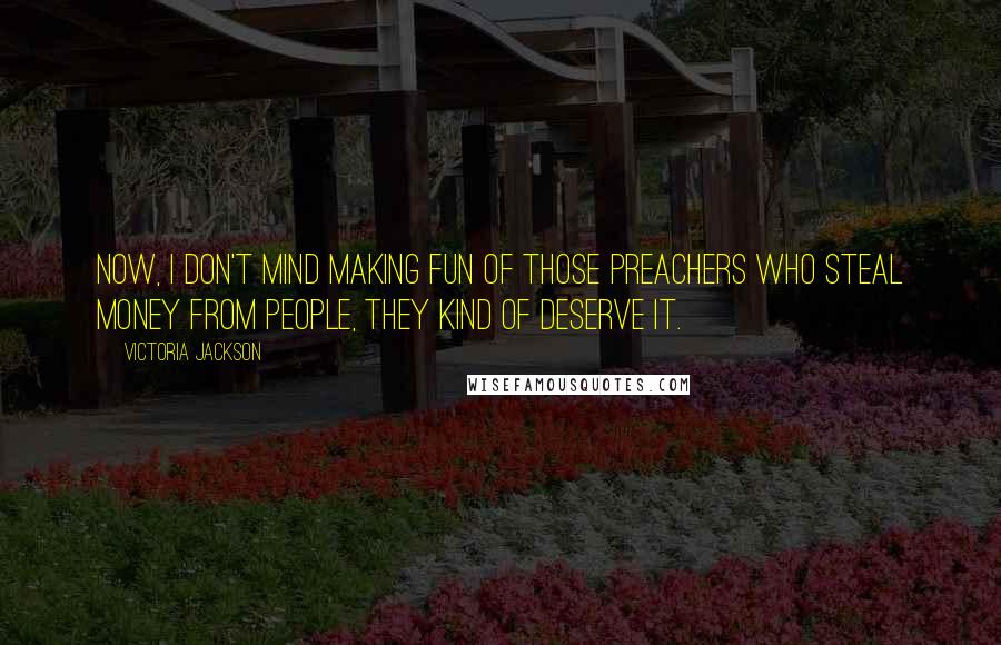 Victoria Jackson Quotes: Now, I don't mind making fun of those preachers who steal money from people, they kind of deserve it.