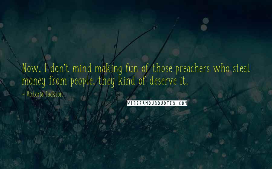 Victoria Jackson Quotes: Now, I don't mind making fun of those preachers who steal money from people, they kind of deserve it.