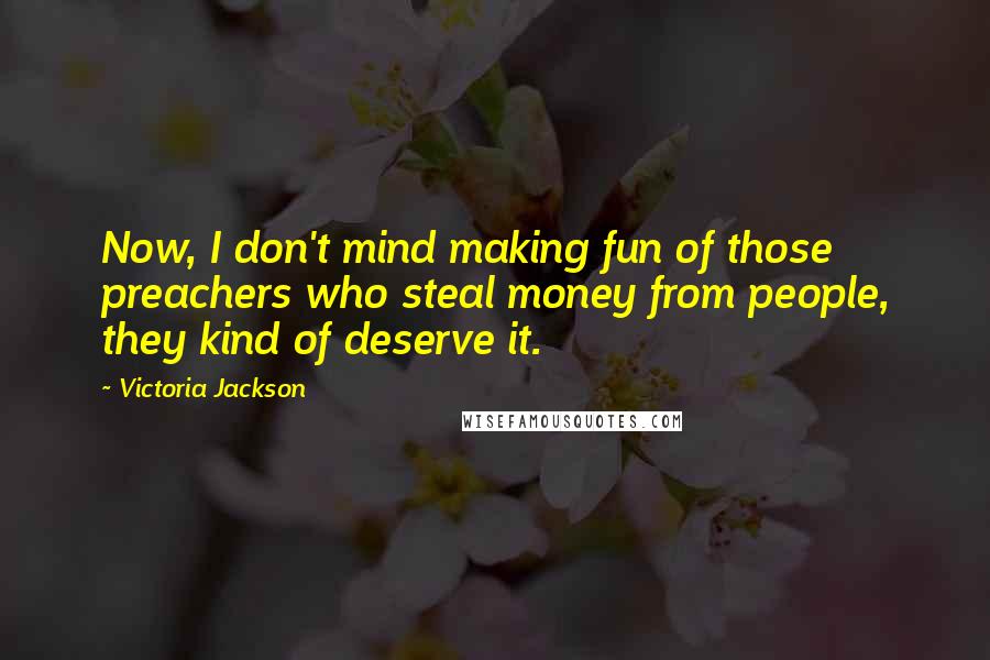 Victoria Jackson Quotes: Now, I don't mind making fun of those preachers who steal money from people, they kind of deserve it.