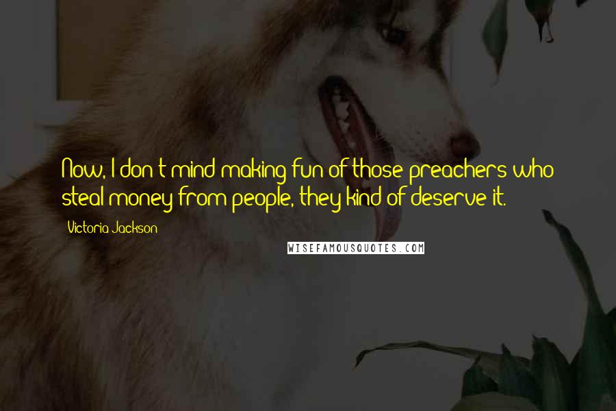 Victoria Jackson Quotes: Now, I don't mind making fun of those preachers who steal money from people, they kind of deserve it.