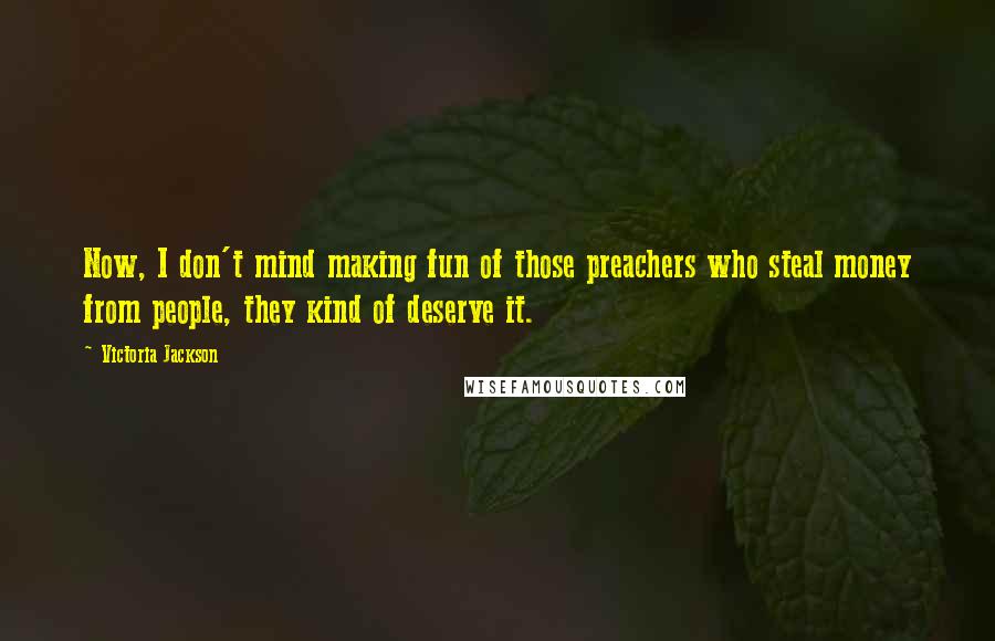 Victoria Jackson Quotes: Now, I don't mind making fun of those preachers who steal money from people, they kind of deserve it.