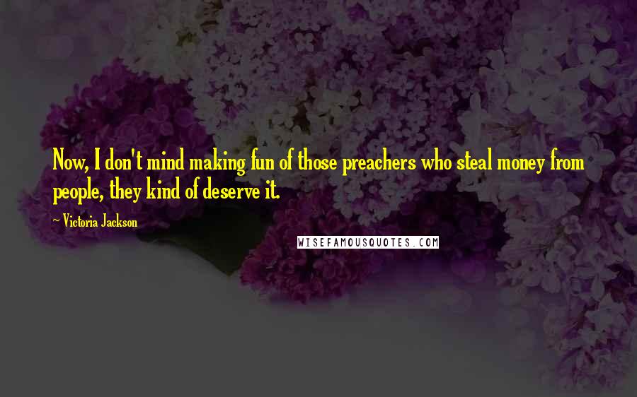 Victoria Jackson Quotes: Now, I don't mind making fun of those preachers who steal money from people, they kind of deserve it.