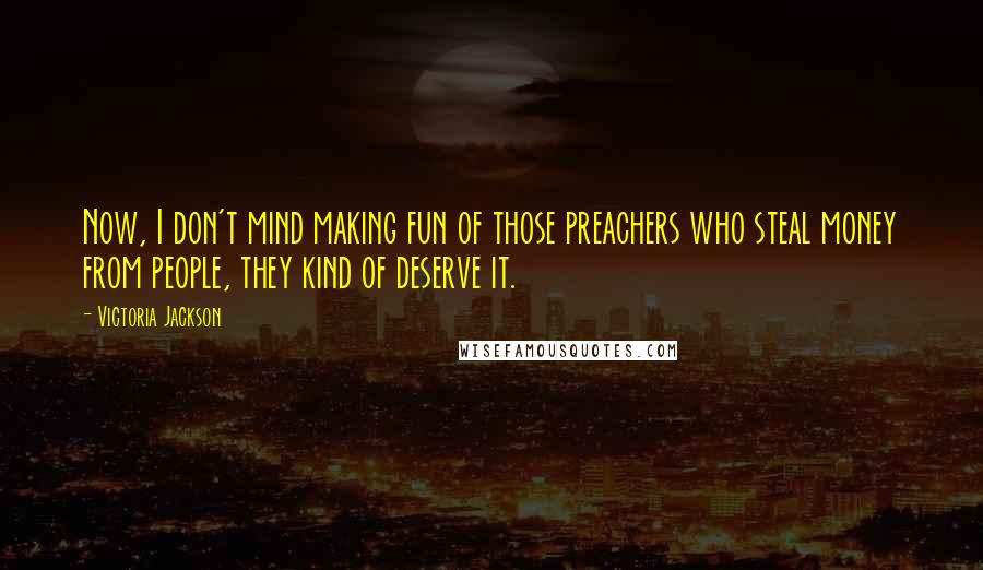 Victoria Jackson Quotes: Now, I don't mind making fun of those preachers who steal money from people, they kind of deserve it.