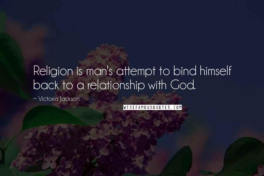 Victoria Jackson Quotes: Religion is man's attempt to bind himself back to a relationship with God.