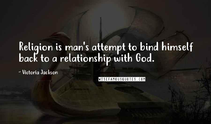 Victoria Jackson Quotes: Religion is man's attempt to bind himself back to a relationship with God.