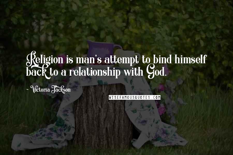 Victoria Jackson Quotes: Religion is man's attempt to bind himself back to a relationship with God.