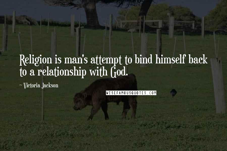 Victoria Jackson Quotes: Religion is man's attempt to bind himself back to a relationship with God.