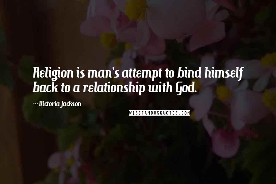 Victoria Jackson Quotes: Religion is man's attempt to bind himself back to a relationship with God.