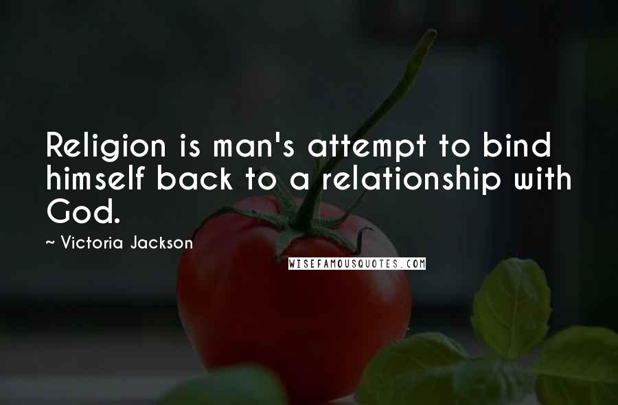 Victoria Jackson Quotes: Religion is man's attempt to bind himself back to a relationship with God.