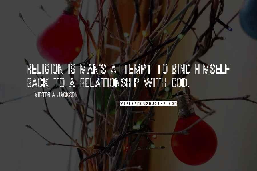 Victoria Jackson Quotes: Religion is man's attempt to bind himself back to a relationship with God.