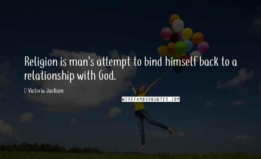 Victoria Jackson Quotes: Religion is man's attempt to bind himself back to a relationship with God.