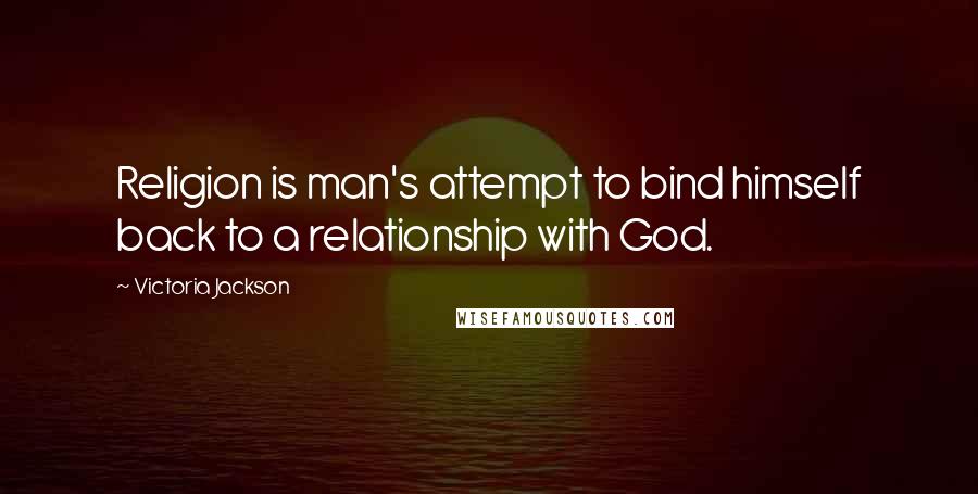 Victoria Jackson Quotes: Religion is man's attempt to bind himself back to a relationship with God.