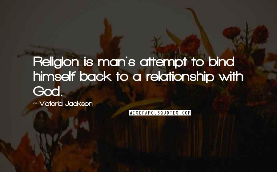 Victoria Jackson Quotes: Religion is man's attempt to bind himself back to a relationship with God.