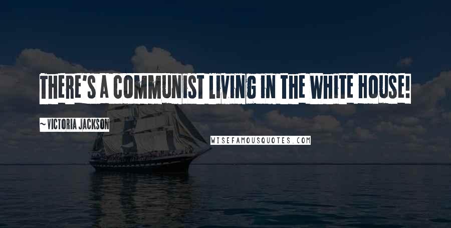 Victoria Jackson Quotes: There's a communist living in the White House!
