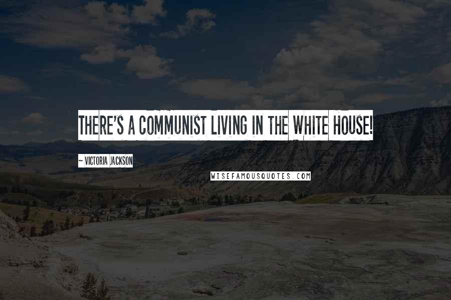 Victoria Jackson Quotes: There's a communist living in the White House!