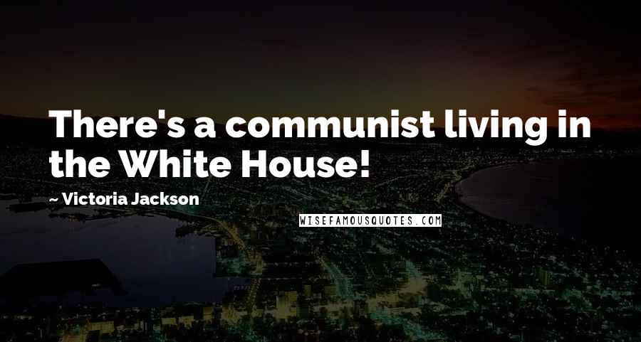 Victoria Jackson Quotes: There's a communist living in the White House!