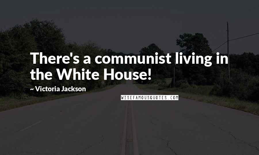 Victoria Jackson Quotes: There's a communist living in the White House!