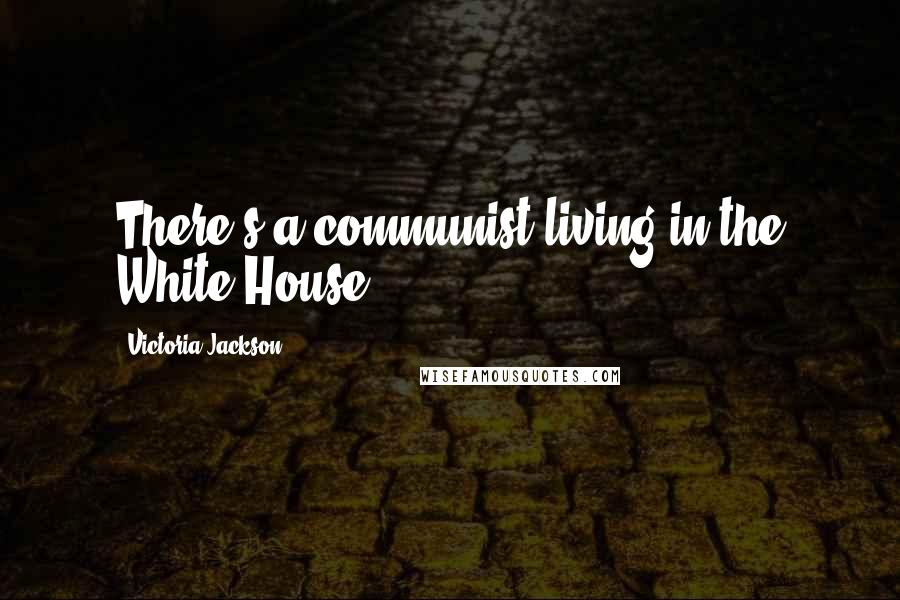 Victoria Jackson Quotes: There's a communist living in the White House!