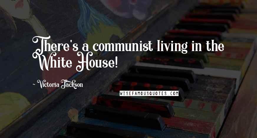 Victoria Jackson Quotes: There's a communist living in the White House!
