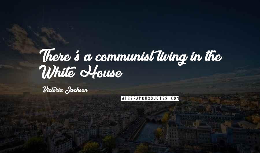 Victoria Jackson Quotes: There's a communist living in the White House!